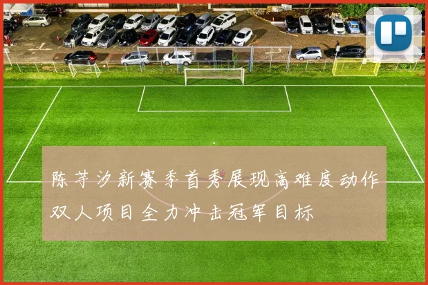 陈芋汐新赛季首秀展现高难度动作双人项目全力冲击冠军目标