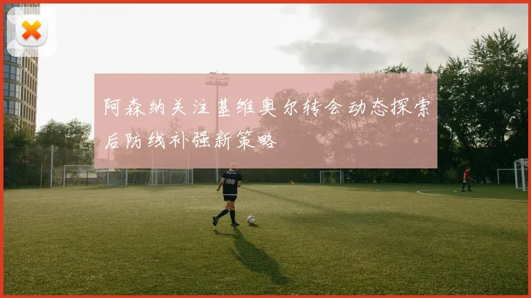 阿森纳关注基维奥尔转会动态探索后防线补强新策略