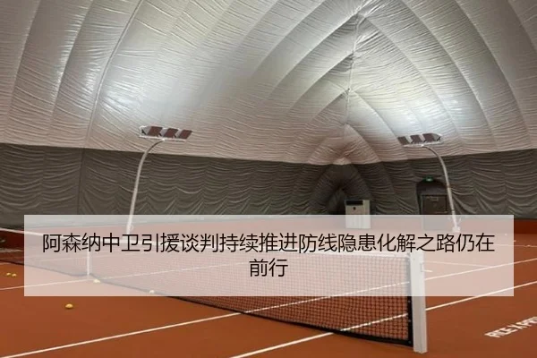 阿森纳中卫引援谈判持续推进防线隐患化解之路仍在前行